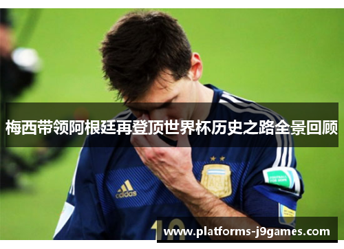 梅西带领阿根廷再登顶世界杯历史之路全景回顾 梅西带领阿根廷再登顶世界杯历史之路全景回顾