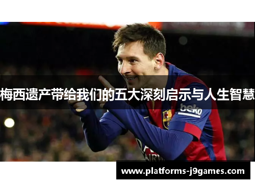 梅西遗产带给我们的五大深刻启示与人生智慧 梅西遗产带给我们的五大深刻启示与人生智慧