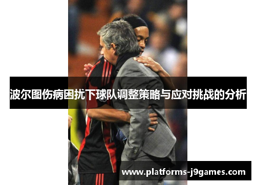 波尔图伤病困扰下球队调整策略与应对挑战的分析 波尔图伤病困扰下球队调整策略与应对挑战的分析
