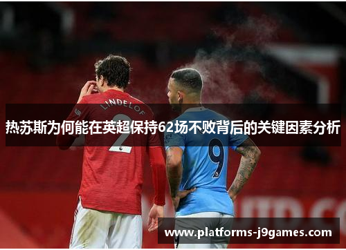 热苏斯为何能在英超保持62场不败背后的关键因素分析 热苏斯为何能在英超保持62场不败背后的关键因素分析