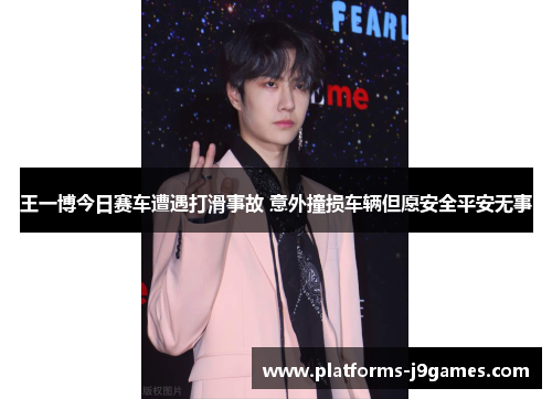 王一博今日赛车遭遇打滑事故 意外撞损车辆但愿安全平安无事 王一博今日赛车遭遇打滑事故 意外撞损车辆但愿安全平安无事