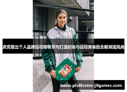 皮克推出个人品牌运动服装系列打造时尚与运动兼备的全新潮流风尚 皮克推出个人品牌运动服装系列打造时尚与运动兼备的全新潮流风尚