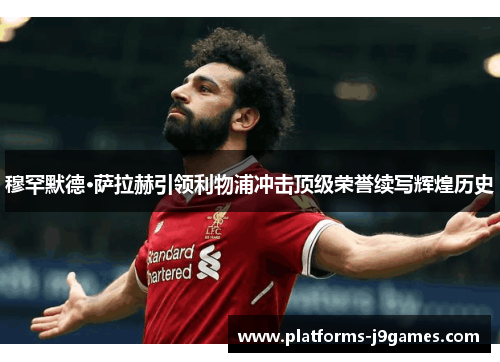 穆罕默德·萨拉赫引领利物浦冲击顶级荣誉续写辉煌历史 穆罕默德·萨拉赫引领利物浦冲击顶级荣誉续写辉煌历史
