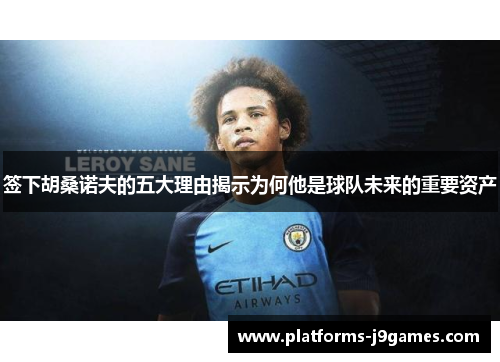 签下胡桑诺夫的五大理由揭示为何他是球队未来的重要资产 签下胡桑诺夫的五大理由揭示为何他是球队未来的重要资产