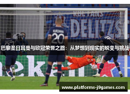 巴黎圣日耳曼与欧冠荣誉之路：从梦想到现实的蜕变与挑战