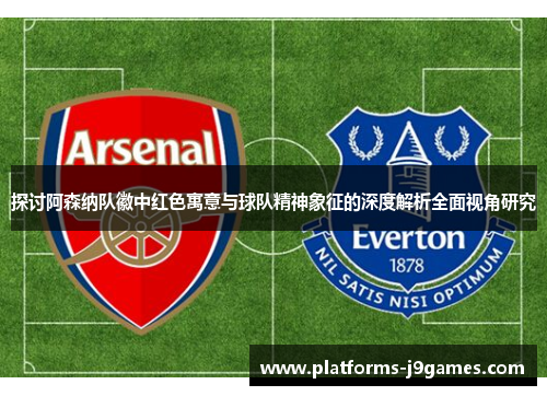 探讨阿森纳队徽中红色寓意与球队精神象征的深度解析全面视角研究