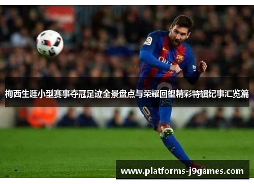 梅西生涯小型赛事夺冠足迹全景盘点与荣耀回望精彩特辑纪事汇览篇