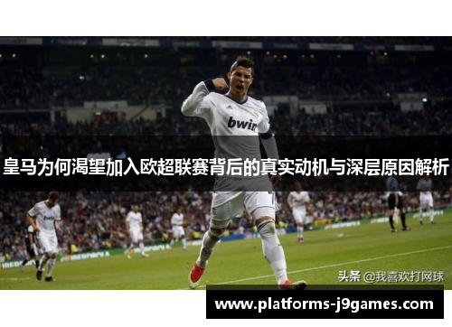 皇马为何渴望加入欧超联赛背后的真实动机与深层原因解析