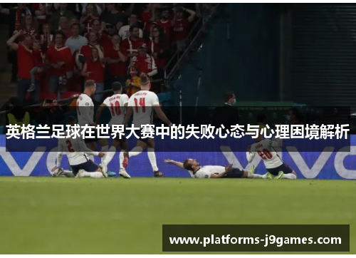 英格兰足球在世界大赛中的失败心态与心理困境解析