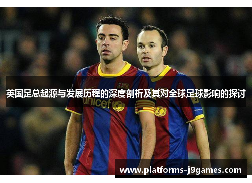 英国足总起源与发展历程的深度剖析及其对全球足球影响的探讨