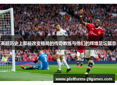 英超历史上那些改变格局的传奇教练与他们的辉煌足坛篇章