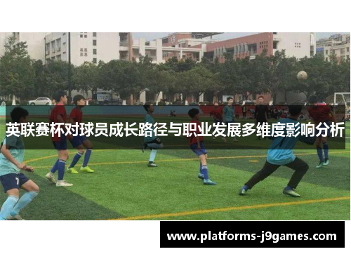 英联赛杯对球员成长路径与职业发展多维度影响分析
