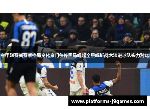 意甲联赛新赛季格局变化豪门争锋黑马崛起全景解析战术演进球队实力对比