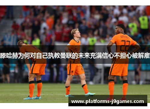 滕哈赫为何对自己执教曼联的未来充满信心不担心被解雇