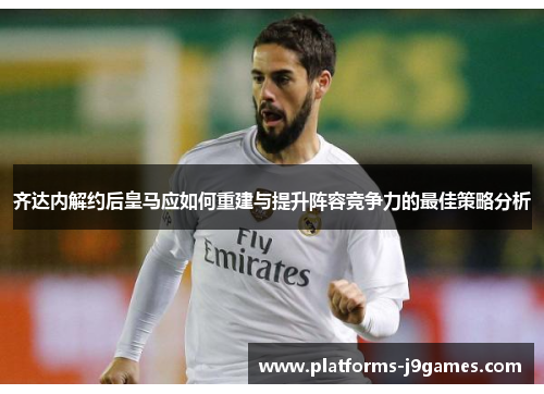 齐达内解约后皇马应如何重建与提升阵容竞争力的最佳策略分析 齐达内解约后皇马应如何重建与提升阵容竞争力的最佳策略分析