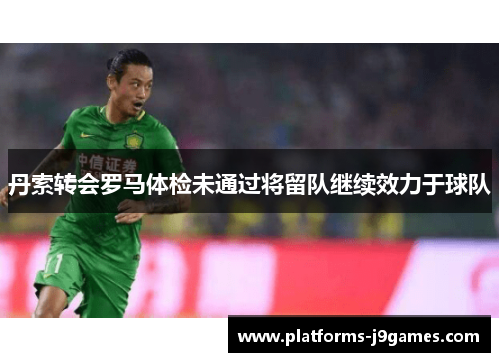 丹索转会罗马体检未通过将留队继续效力于球队 丹索转会罗马体检未通过将留队继续效力于球队