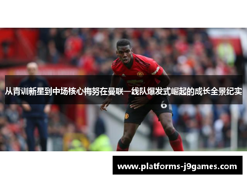 从青训新星到中场核心梅努在曼联一线队爆发式崛起的成长全景纪实 从青训新星到中场核心梅努在曼联一线队爆发式崛起的成长全景纪实